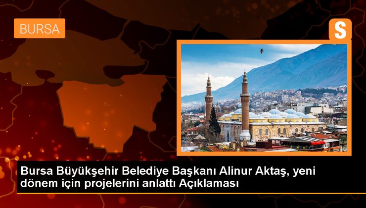 Bursa Büyükşehir Belediye Başkanı Alinur Aktaş, yeni dönem için vizyonunu ve projelerini açıkladı