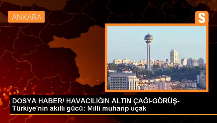 DOSYA HABER/ HAVACILIĞIN ALTIN ÇAĞI-GÖRÜŞ- Türkiye’nin akıllı gücü: Milli muharip uçak