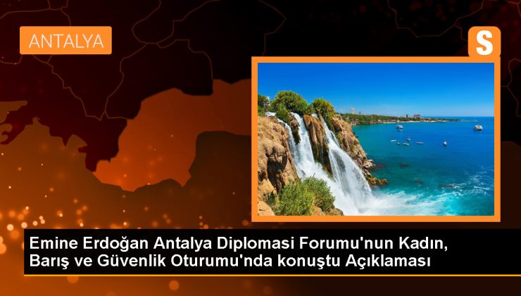 Emine Erdoğan Antalya Diplomasi Forumu’nun Kadın, Barış ve Güvenlik Oturumu’nda konuştu Açıklaması