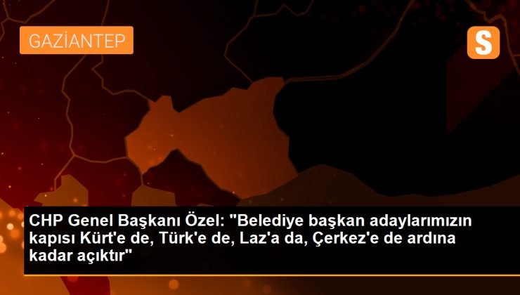CHP Genel Başkanı Özel: “Belediye başkan adaylarımızın kapısı Kürt’e de, Türk’e de, Laz’a da, Çerkez’e de ardına kadar açıktır”