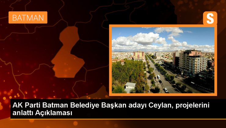 AK Parti Batman Belediye Başkan Adayı Adil Sebati Ceylan’dan Projeler