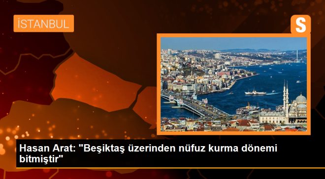 Hasan Arat: “Beşiktaş üzerinden nüfuz kurma dönemi bitmiştir”